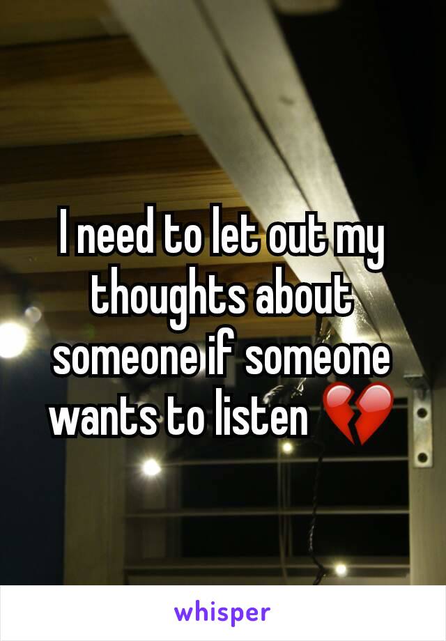 I need to let out my thoughts about someone if someone wants to listen 💔