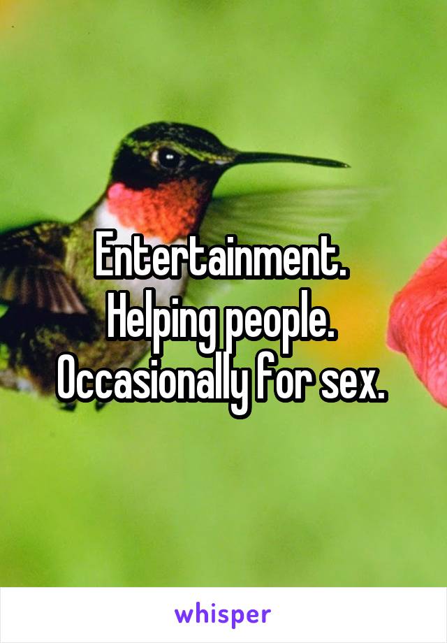 Entertainment. 
Helping people. 
Occasionally for sex. 