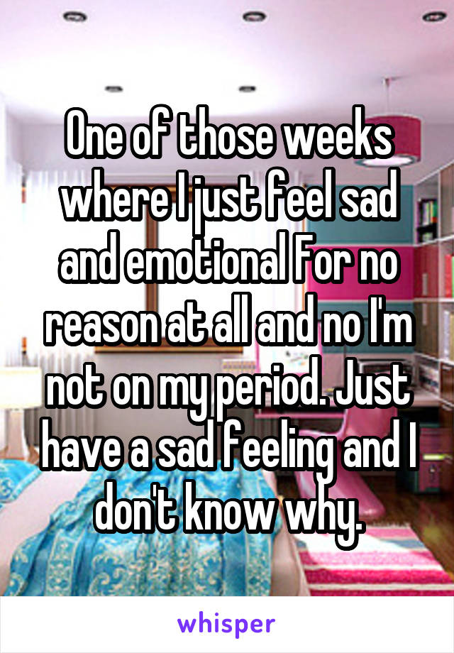 One of those weeks where I just feel sad and emotional For no reason at all and no I'm not on my period. Just have a sad feeling and I don't know why.