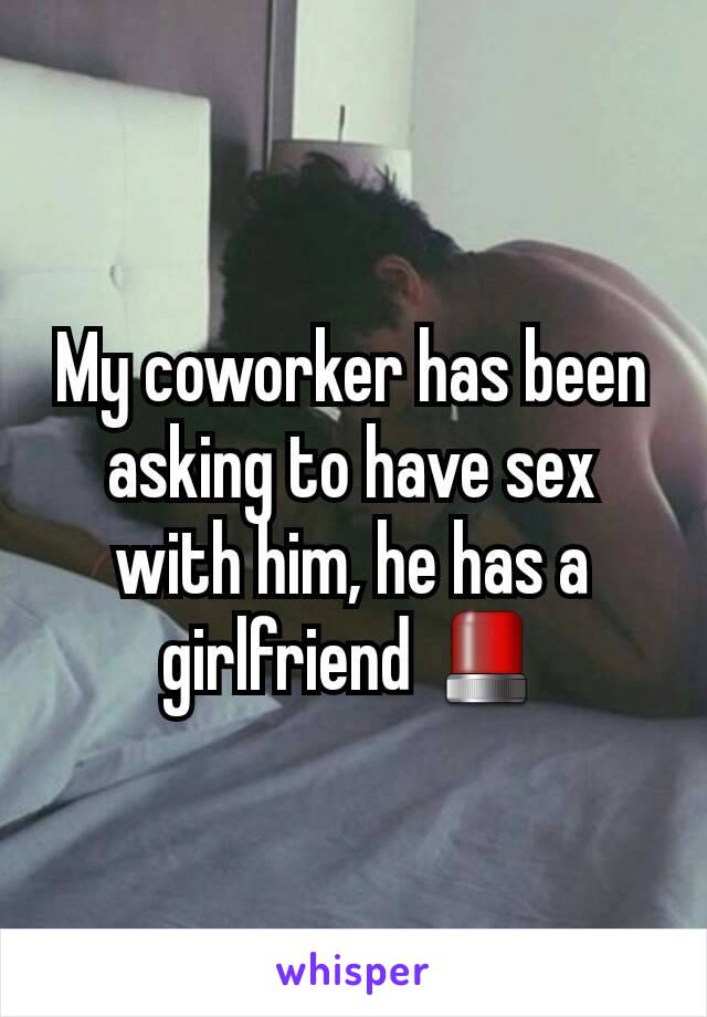 My coworker has been asking to have sex with him, he has a girlfriend 🚨