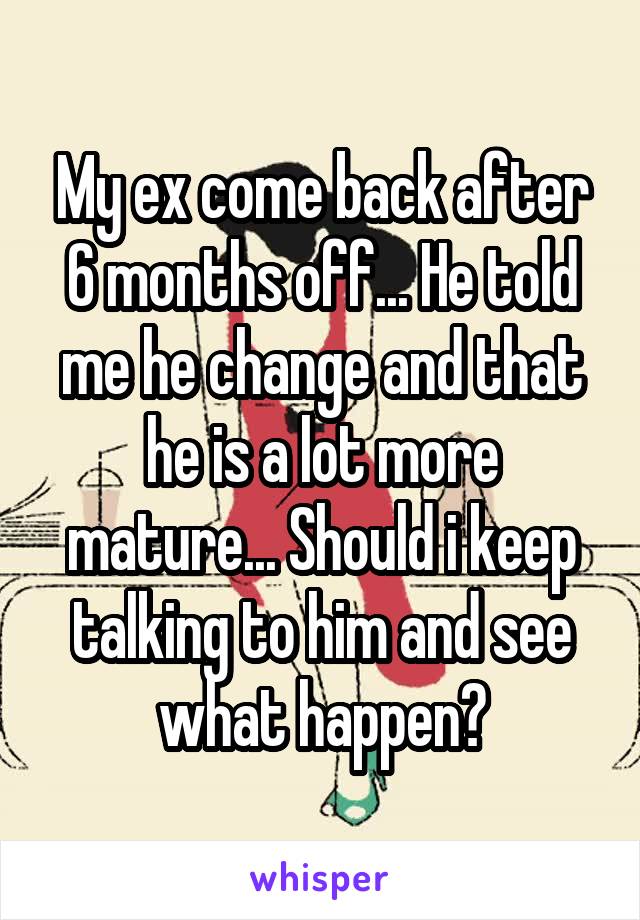 My ex come back after 6 months off... He told me he change and that he is a lot more mature... Should i keep talking to him and see what happen?