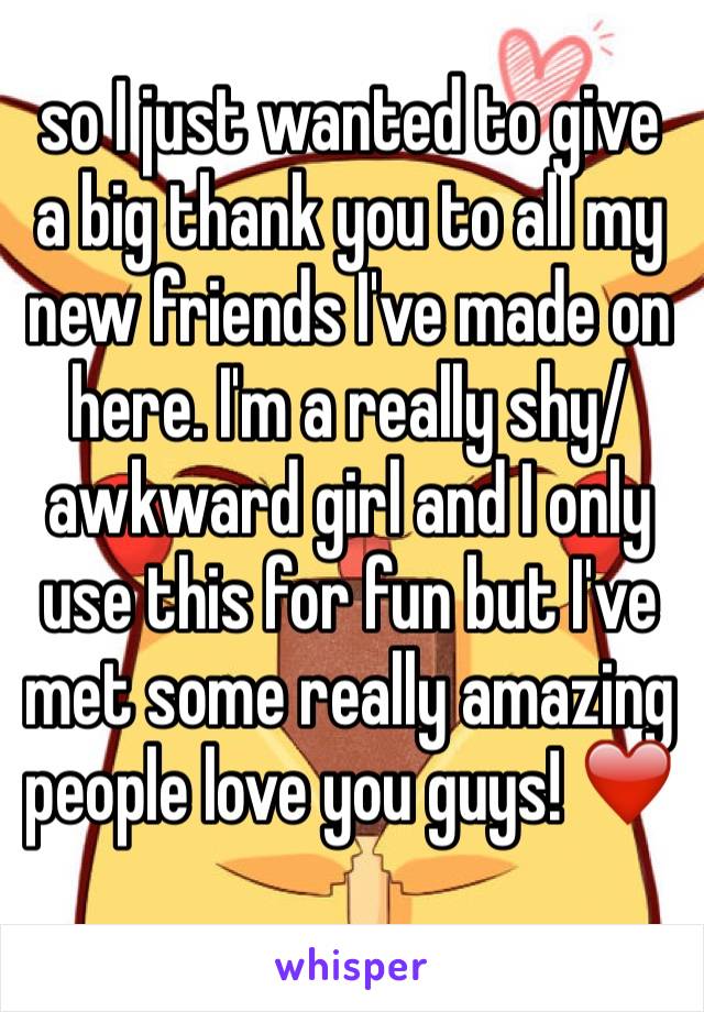 so I just wanted to give a big thank you to all my new friends I've made on here. I'm a really shy/awkward girl and I only use this for fun but I've met some really amazing people love you guys! ❤️