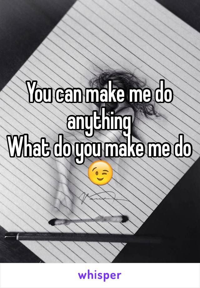 You can make me do anything
What do you make me do 
😉