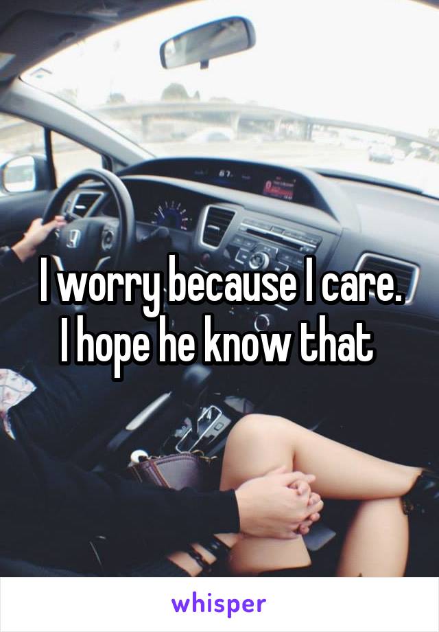 I worry because I care.
I hope he know that 