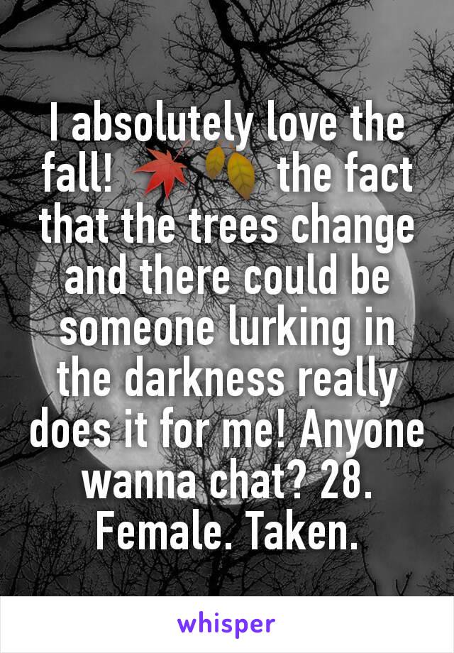 I absolutely love the fall! 🍁🍂 the fact that the trees change and there could be someone lurking in the darkness really does it for me! Anyone wanna chat? 28. Female. Taken.