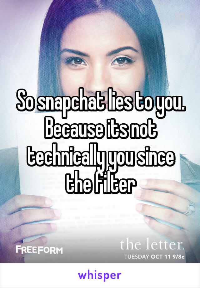 So snapchat lies to you. Because its not technically you since the filter