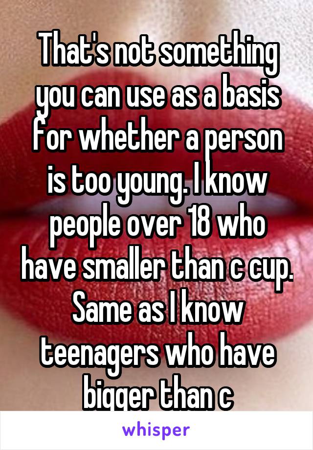 That's not something you can use as a basis for whether a person is too young. I know people over 18 who have smaller than c cup. Same as I know teenagers who have bigger than c