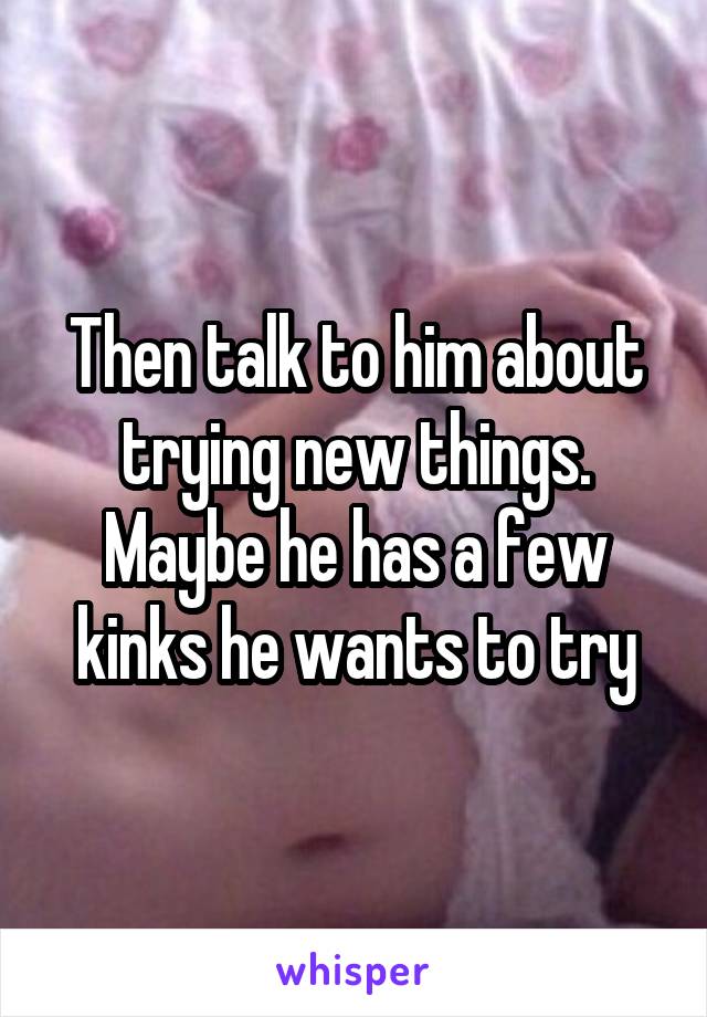 Then talk to him about trying new things. Maybe he has a few kinks he wants to try