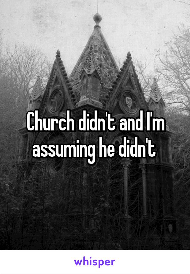Church didn't and I'm assuming he didn't 