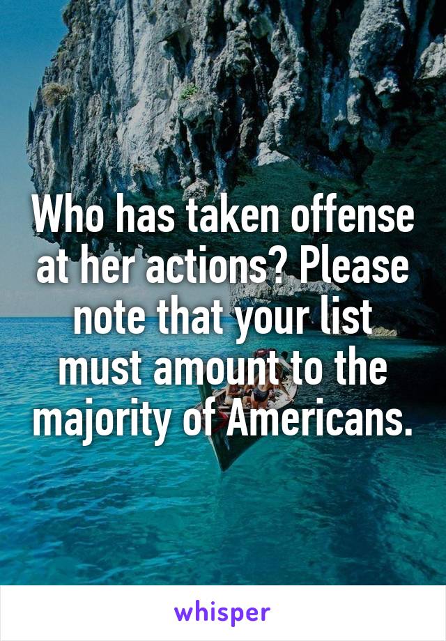 Who has taken offense at her actions? Please note that your list must amount to the majority of Americans.