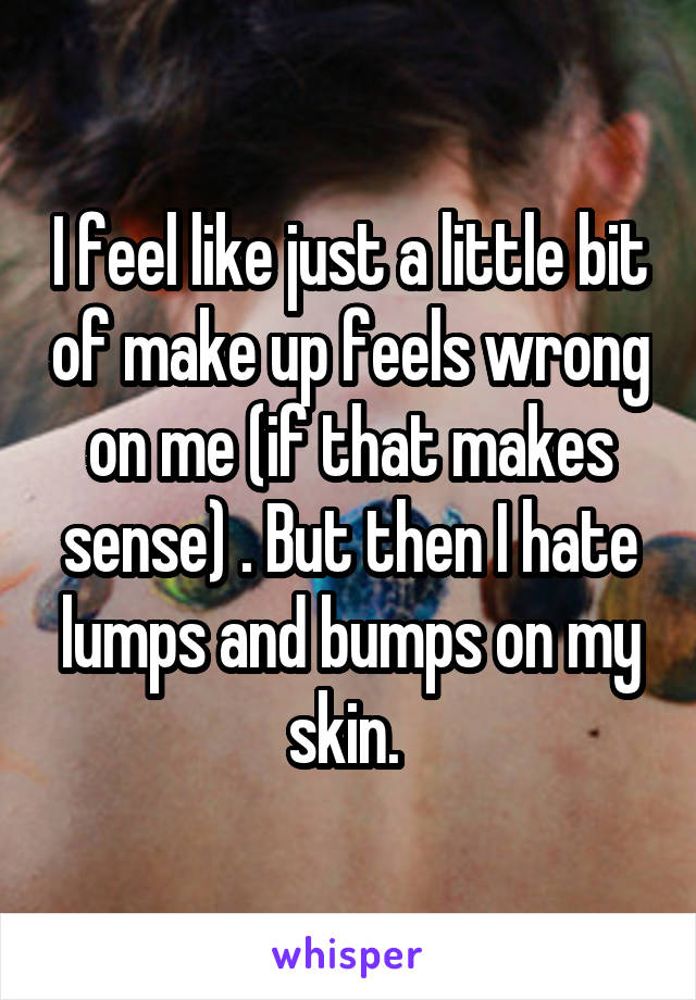 I feel like just a little bit of make up feels wrong on me (if that makes sense) . But then I hate lumps and bumps on my skin. 