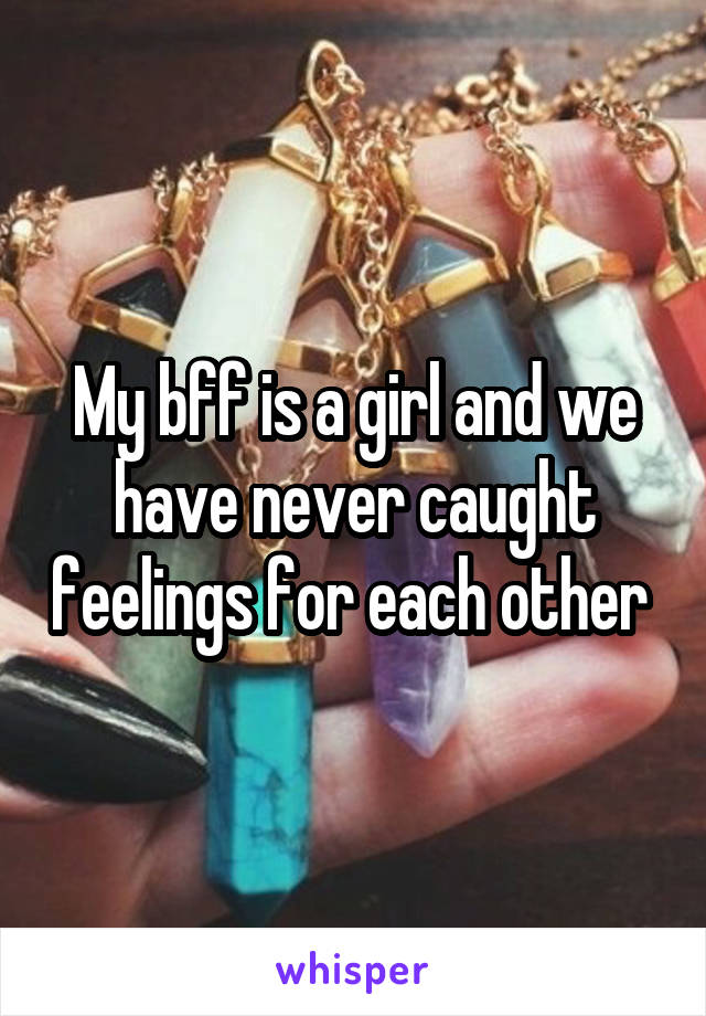 My bff is a girl and we have never caught feelings for each other 