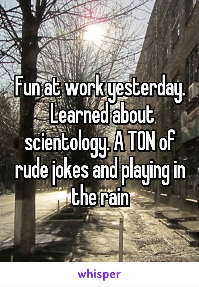 Fun at work yesterday.  Learned about scientology. A TON of rude jokes and playing in the rain