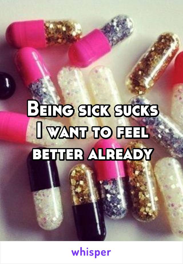 Being sick sucks
I want to feel better already