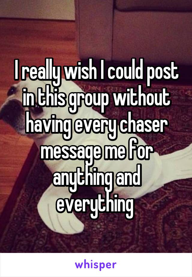 I really wish I could post in this group without having every chaser message me for anything and everything 