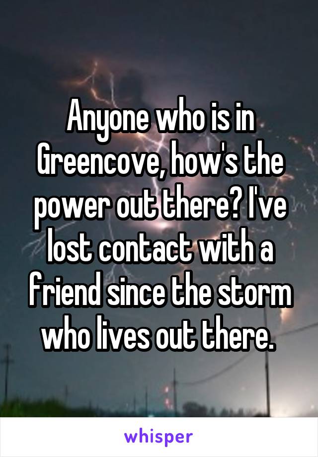 Anyone who is in Greencove, how's the power out there? I've lost contact with a friend since the storm who lives out there. 
