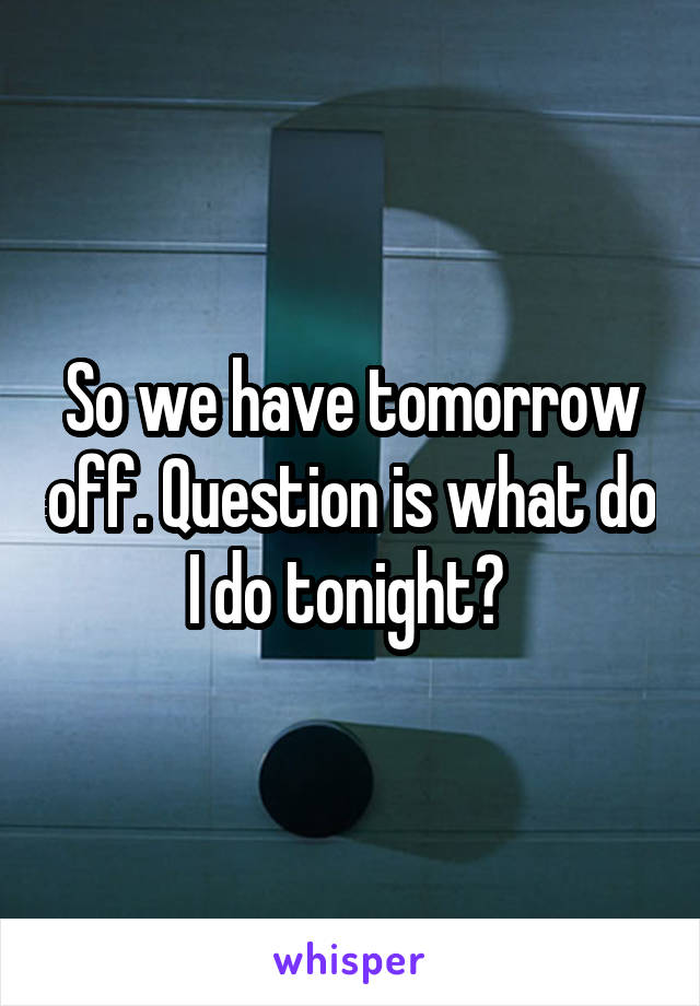 So we have tomorrow off. Question is what do I do tonight? 
