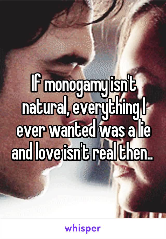 If monogamy isn't natural, everything I ever wanted was a lie and love isn't real then.. 