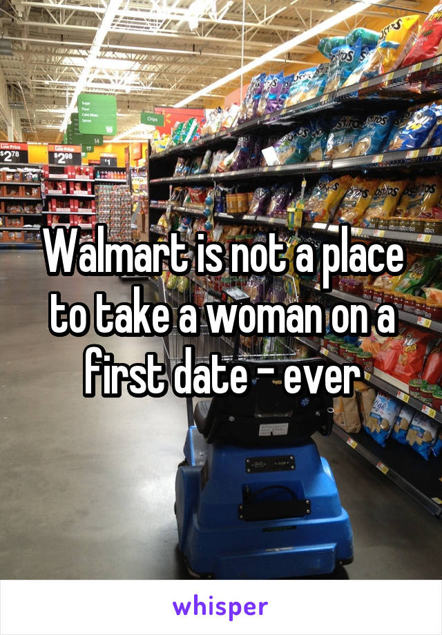 Walmart is not a place to take a woman on a first date - ever