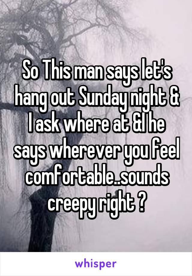 So This man says let's hang out Sunday night & I ask where at &I he says wherever you feel comfortable..sounds creepy right ?