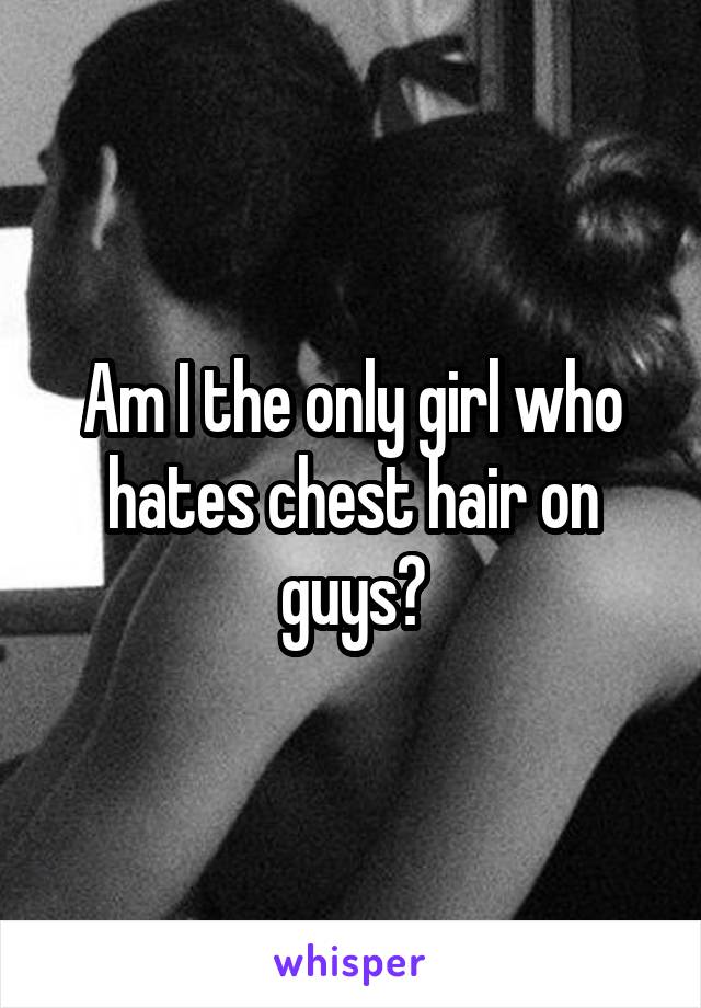 Am I the only girl who hates chest hair on guys?