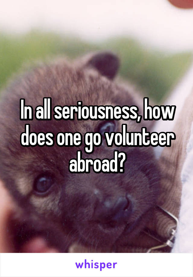 In all seriousness, how does one go volunteer abroad?