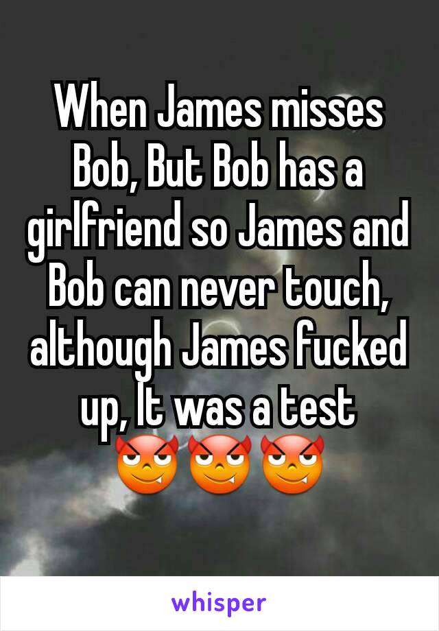 When James misses Bob, But Bob has a girlfriend so James and Bob can never touch, although James fucked up, It was a test
😈😈😈
