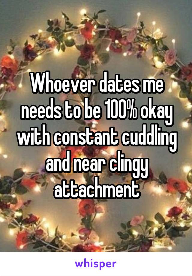 Whoever dates me needs to be 100% okay with constant cuddling and near clingy attachment