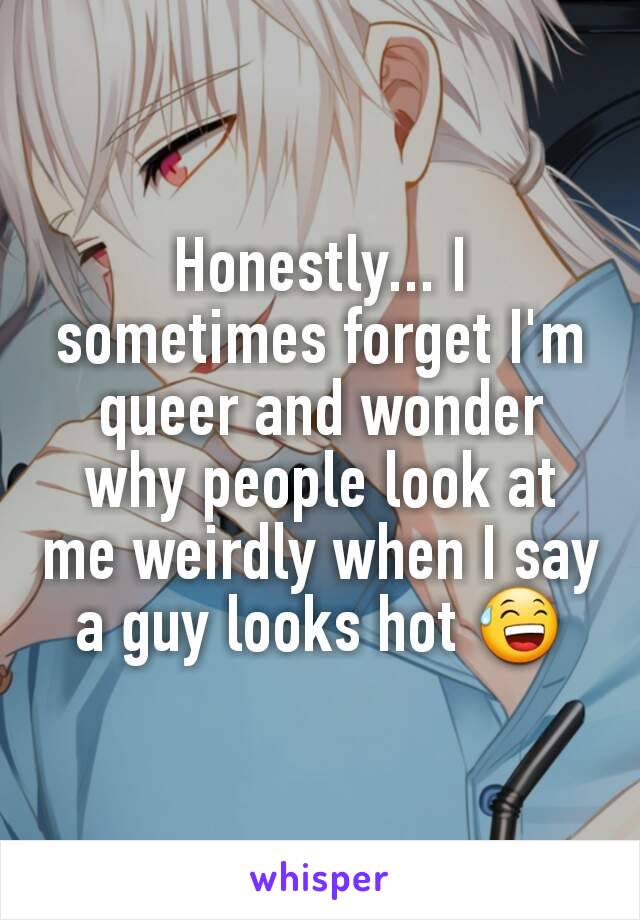 Honestly... I sometimes forget I'm queer and wonder why people look at me weirdly when I say a guy looks hot 😅