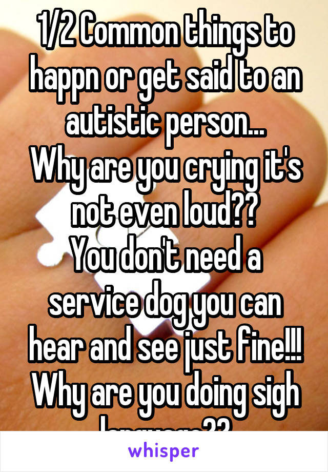 1/2 Common things to happn or get said to an autistic person...
Why are you crying it's not even loud??
You don't need a service dog you can hear and see just fine!!!
Why are you doing sigh language??