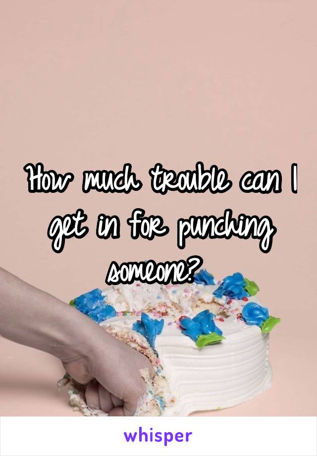 How much trouble can I get in for punching someone? 