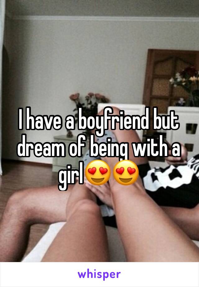 I have a boyfriend but dream of being with a girl😍😍