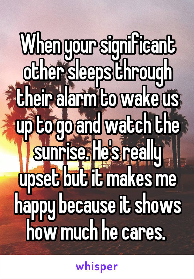When your significant other sleeps through their alarm to wake us up to go and watch the sunrise. He's really upset but it makes me happy because it shows how much he cares. 
