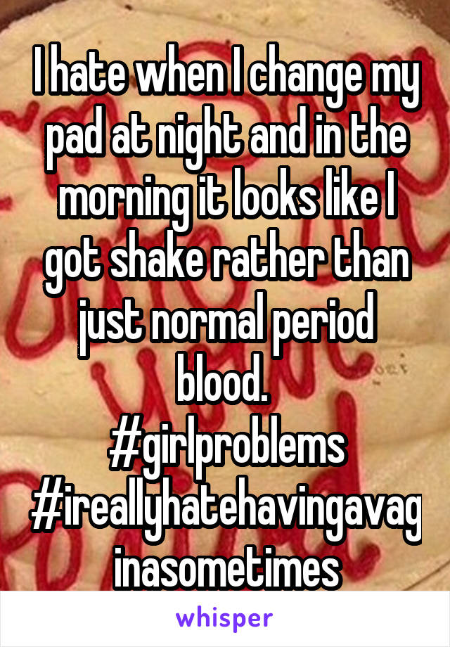 I hate when I change my pad at night and in the morning it looks like I got shake rather than just normal period blood. 
#girlproblems
#ireallyhatehavingavaginasometimes