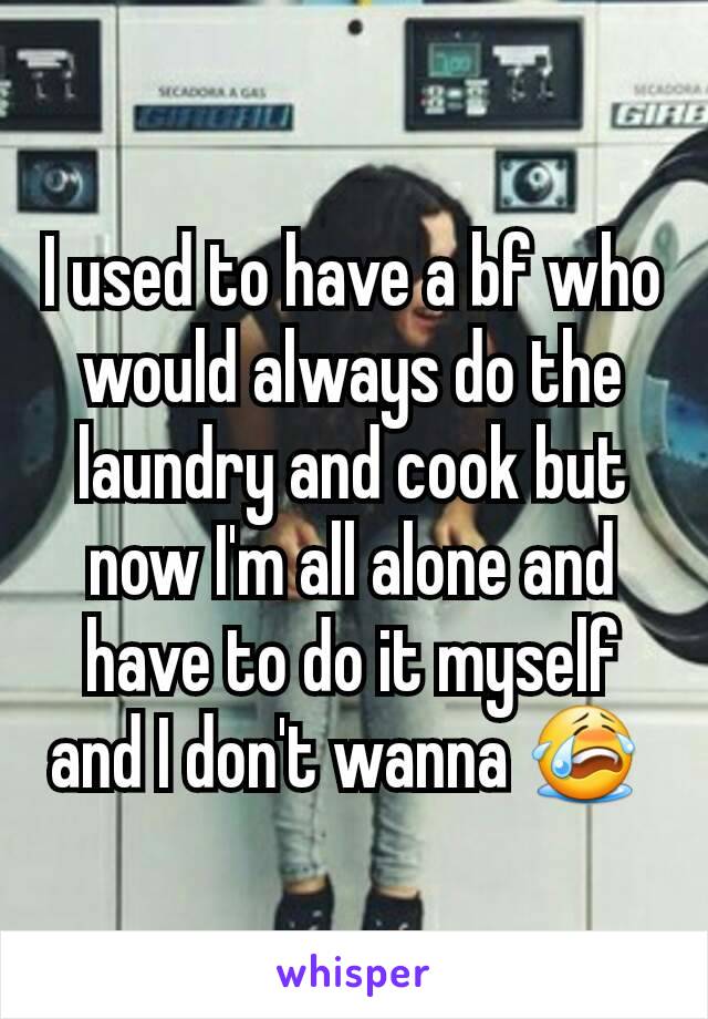 I used to have a bf who would always do the laundry and cook but now I'm all alone and have to do it myself and I don't wanna 😭 