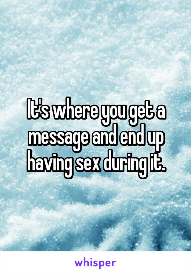 It's where you get a message and end up having sex during it.