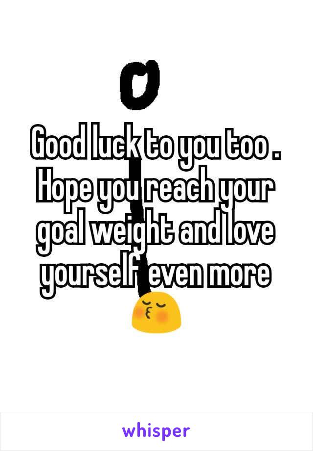 Good luck to you too . Hope you reach your goal weight and love yourself even more😚