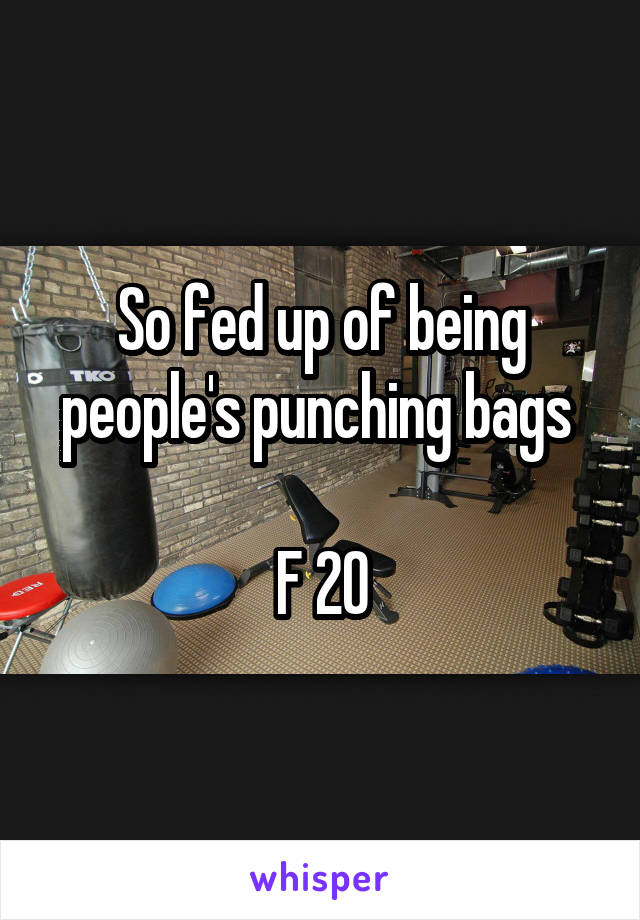 So fed up of being people's punching bags 

F 20