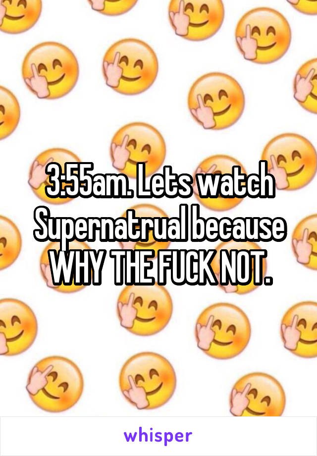 3:55am. Lets watch Supernatrual because WHY THE FUCK NOT.