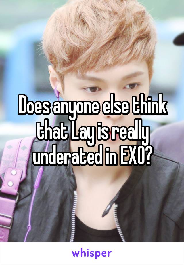 Does anyone else think that Lay is really underated in EXO?