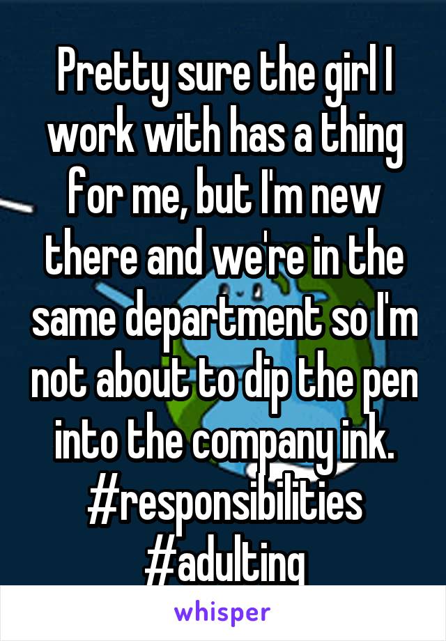 Pretty sure the girl I work with has a thing for me, but I'm new there and we're in the same department so I'm not about to dip the pen into the company ink. #responsibilities #adulting