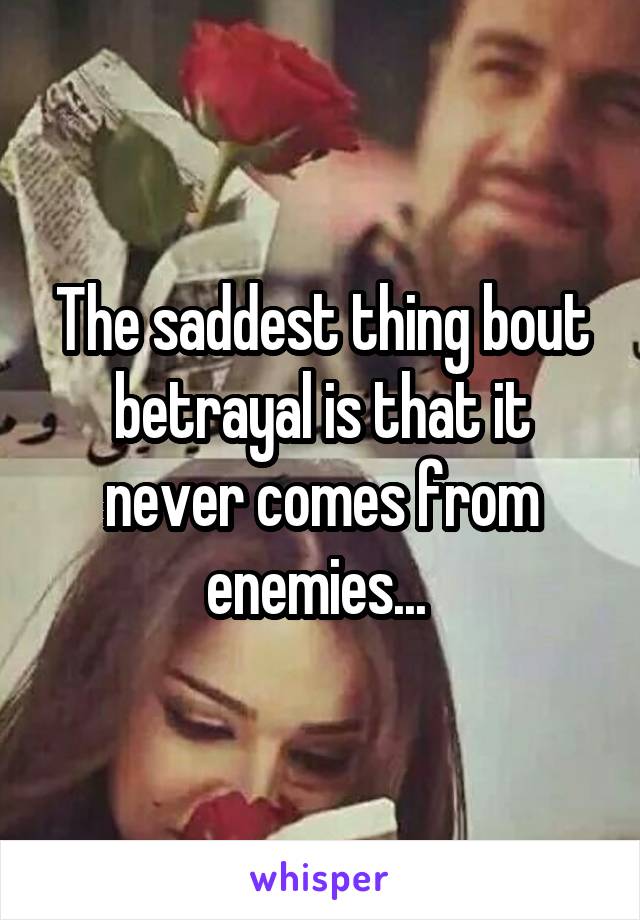The saddest thing bout betrayal is that it never comes from enemies... 