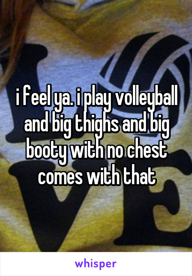 i feel ya. i play volleyball and big thighs and big booty with no chest comes with that