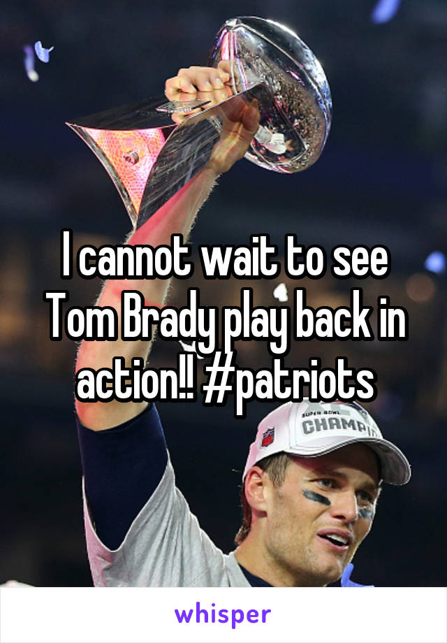 I cannot wait to see Tom Brady play back in action!! #patriots