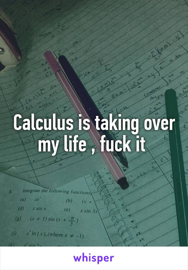 Calculus is taking over my life , fuck it 