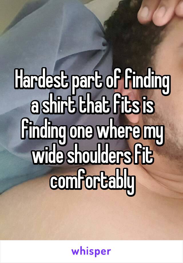 Hardest part of finding a shirt that fits is finding one where my wide shoulders fit comfortably