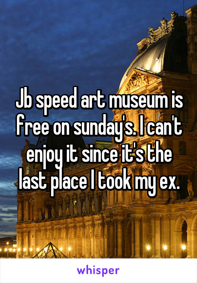 Jb speed art museum is free on sunday's. I can't enjoy it since it's the last place I took my ex.