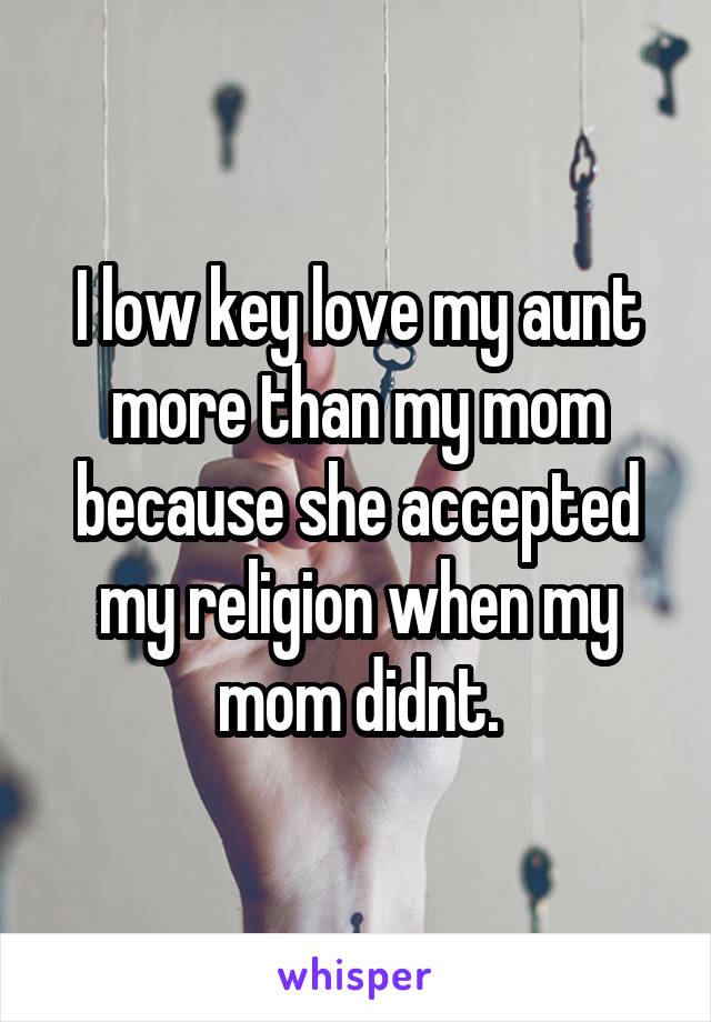 I low key love my aunt more than my mom because she accepted my religion when my mom didnt.
