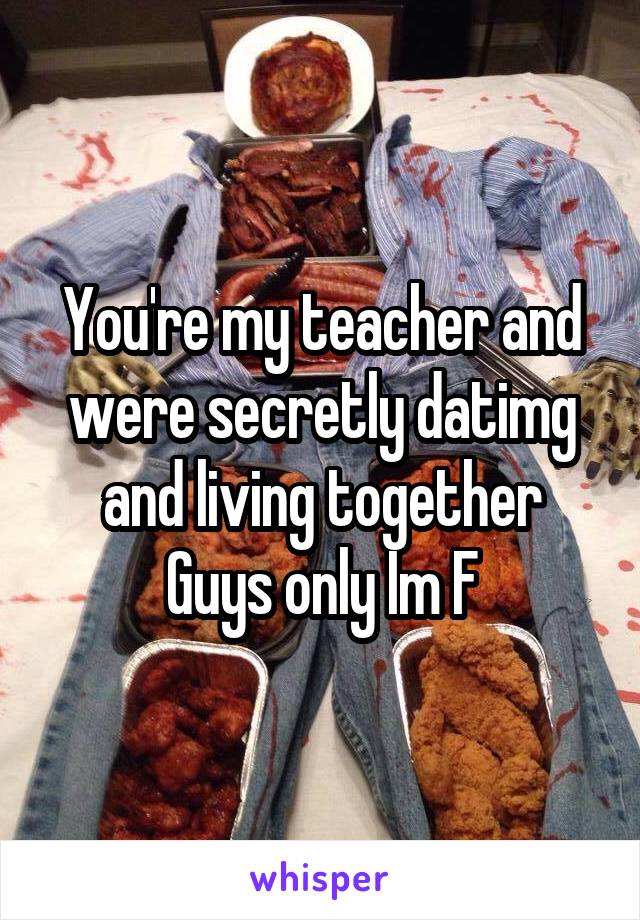 You're my teacher and were secretly datimg and living together
Guys only Im F