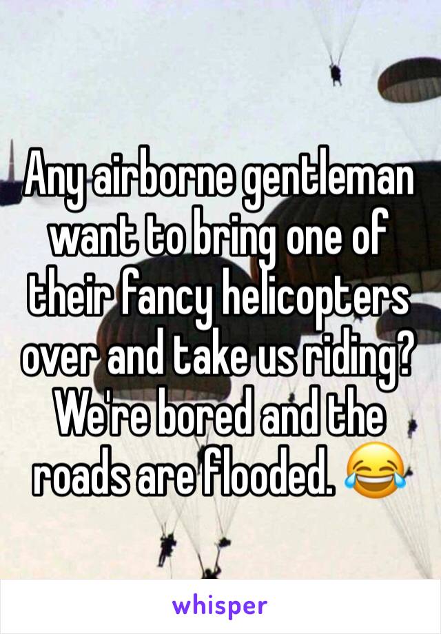 Any airborne gentleman want to bring one of their fancy helicopters over and take us riding? We're bored and the roads are flooded. 😂